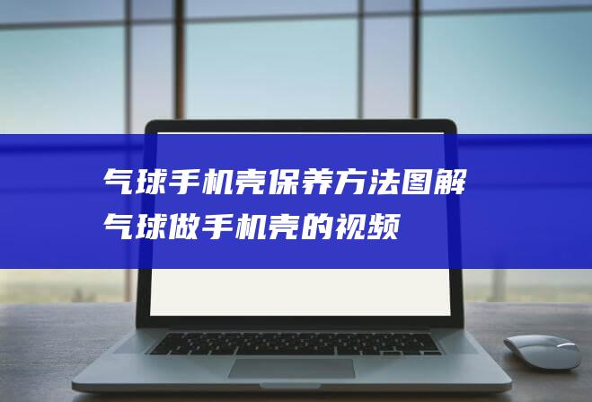 气球手机壳保养方法图解 (气球做手机壳的视频)