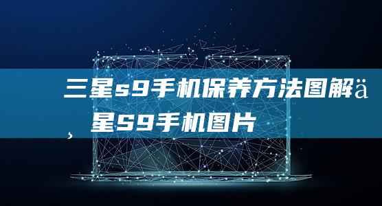 三星s9手机保养方法图解 (三星S9手机图片)