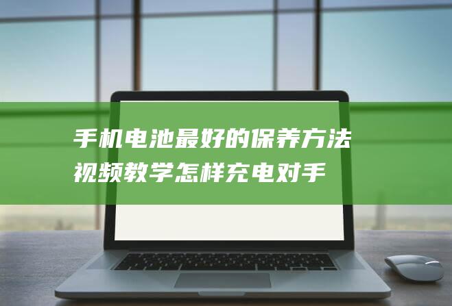 手机最好的保养方法视频教学怎样充电对手