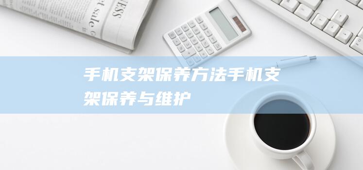 手机支架保养方法 (手机支架保养与维护)