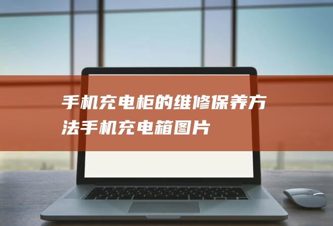 手机充电柜的维修保养方法 (手机充电箱图片)