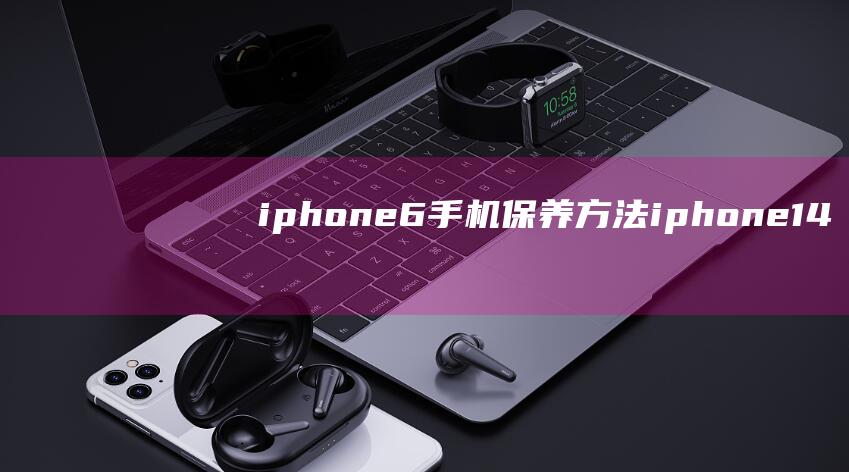 iphone6手机保养方法 (iphone14怎么更换主题)