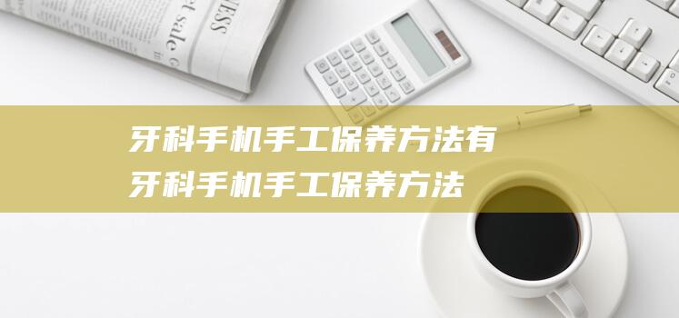 牙科手机手工保养方法有 (牙科手机手工保养方法说法正确的是)