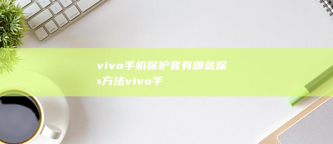 vivo手机保护套有哪些保养方法 (vivo手机忘记密码怎样开锁)