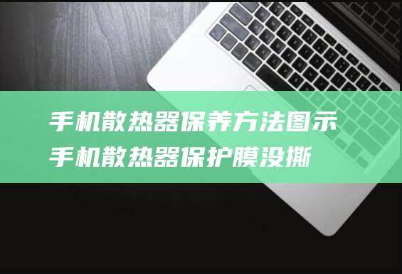 手机散热器保养方法图示 (手机散热器保护膜没撕有影响吗)