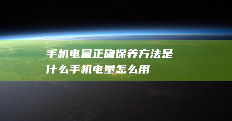 手机电量正确保养方法是什么 (手机电量怎么用)