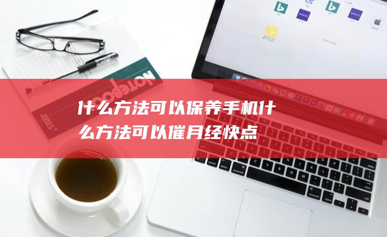 什么方法可以保养手机 (什么方法可以催月经快点来)