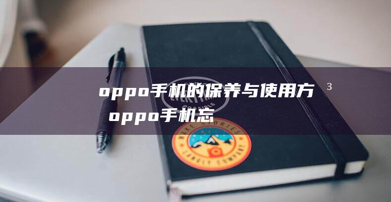 oppo手机的保养与使用方法 (oppo手机忘记密码了怎么解锁)