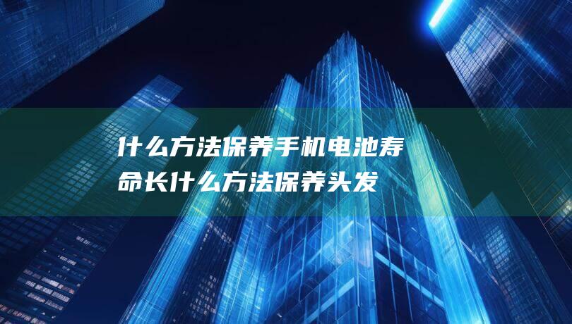 什么方法保养手机电池寿命长 (什么方法保养头发最好)