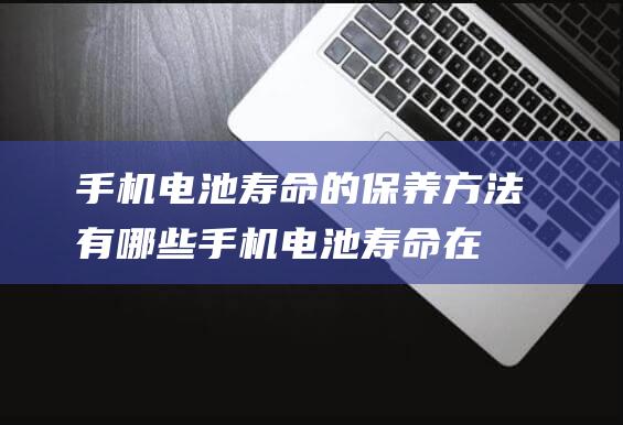 手机电池寿命的保养方法有哪些 (手机电池寿命在哪里看)