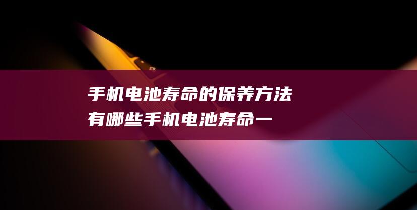 手机电池寿命的保养方法有哪些 (手机电池寿命一般是几年)