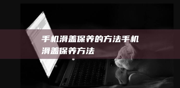 手机滑盖保养的方法 (手机滑盖保养方法)