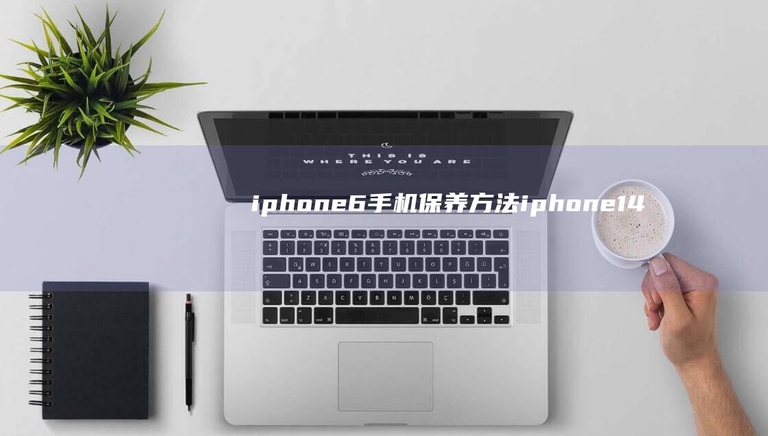 iphone6手机保养方法 (iphone14pro尺寸大小)