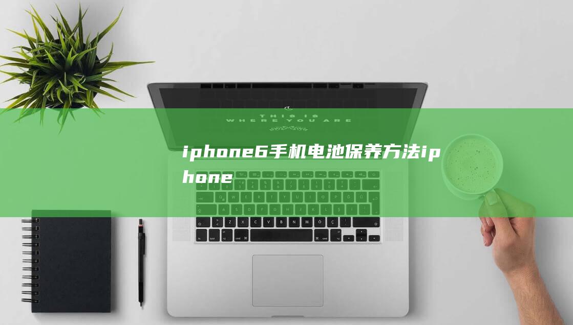 iphone6手机电池保养方法 (iphone官网)