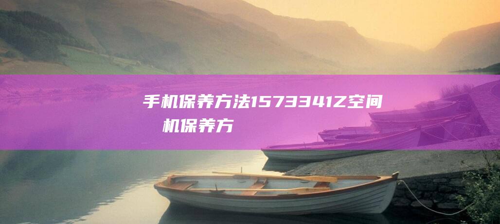 手机保养方法1573341Z空间 (手机保养方法视频)