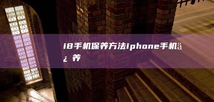 i8手机保养方法 (iphone手机保养)