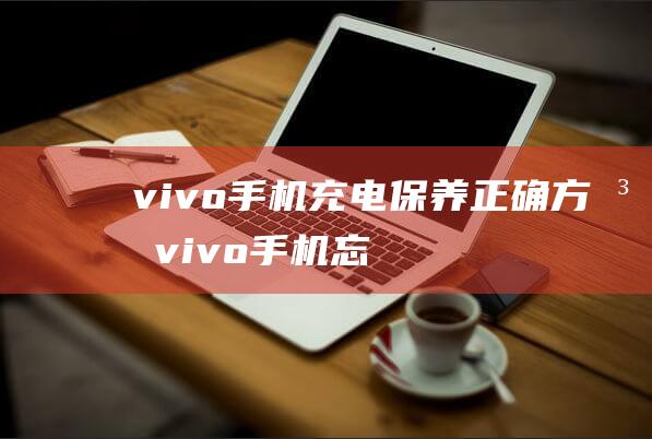 vivo手机充电保养正确方法 (vivo手机忘记密码怎样开锁)
