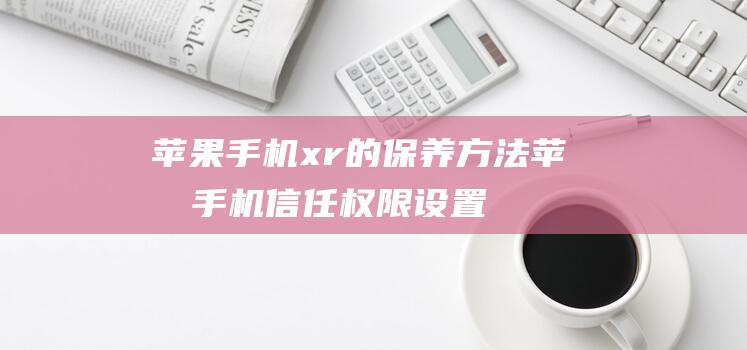 苹果手机xr的保养方法 (苹果手机信任权限设置在哪里)