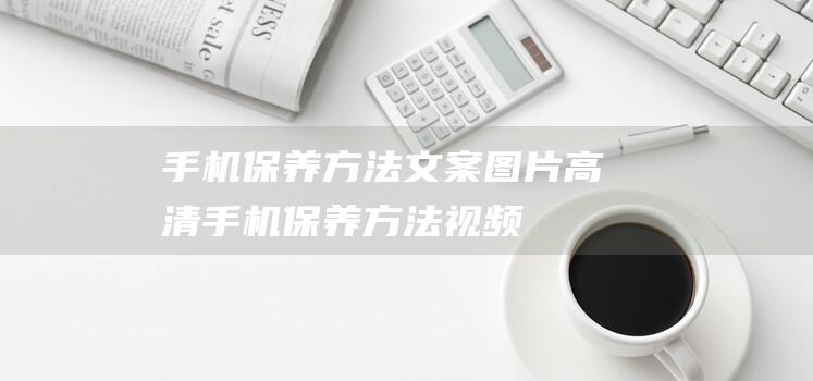 手机保养方法文案图片高清 (手机保养方法视频)