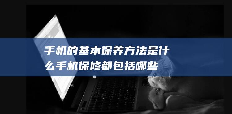 手机的基本保养方法是什么 (手机保修都包括哪些)