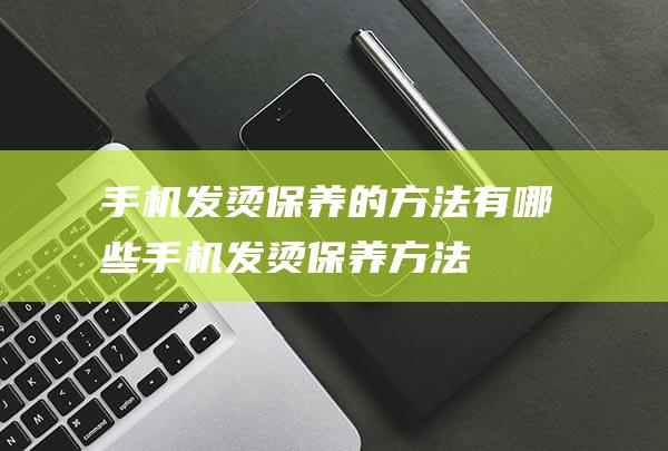 手机发烫保养的方法有哪些 (手机发烫保养方法)