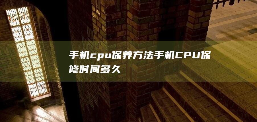 手机cpu保养方法 (手机CPU保修时间多久)