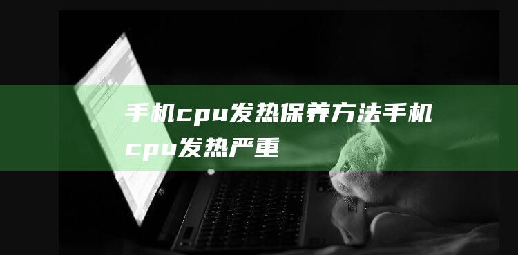 手机cpu发热保养方法 (手机cpu发热严重)