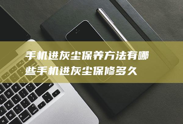 手机进灰尘保养方法有哪些 (手机进灰尘保修多久)