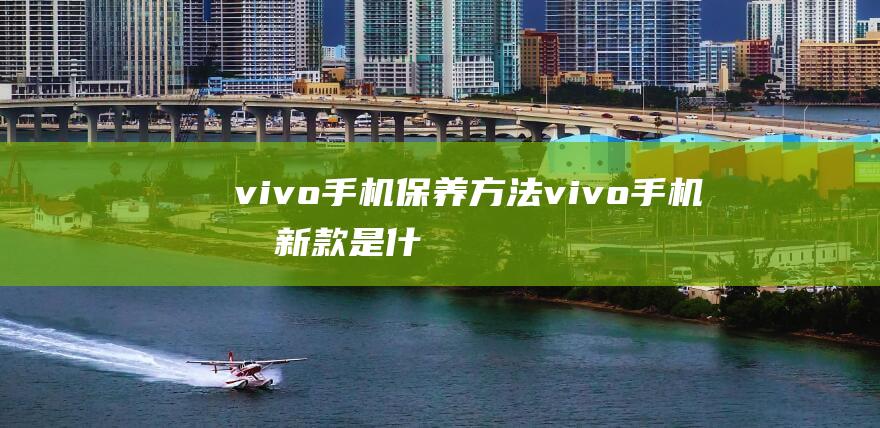 vivo手机保养方法 (vivo手机最新款是什么型号)