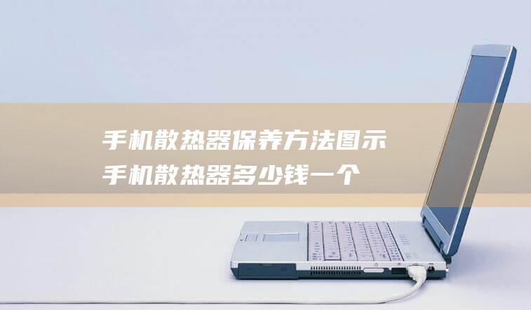 手机散热器保养方法图示 (手机散热器多少钱一个?)