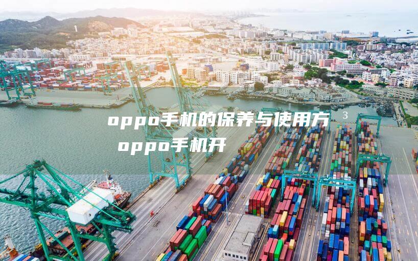 oppo手机的保养与使用方法 (oppo手机开发者选项在哪)