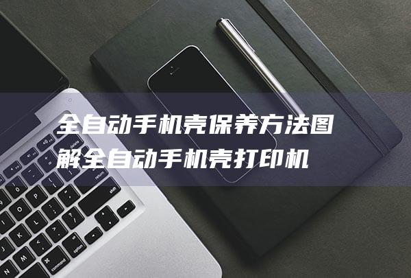 全自动手机壳保养方法图解 (全自动手机壳打印机)