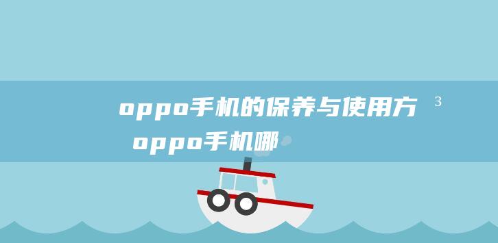 oppo手机的保养与使用方法 (oppo手机哪款性价比高 质量好)