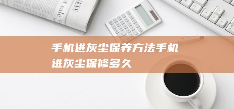 手机进灰尘保养方法 (手机进灰尘保修多久)