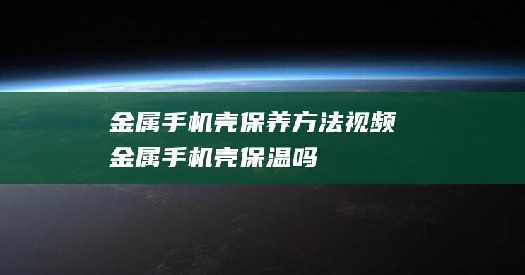 金属手机壳保养方法视频 (金属手机壳保温吗)