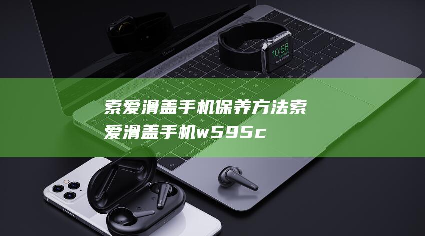 索爱滑盖手机保养方法 (索爱滑盖手机w595c)