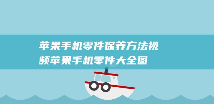 苹果手机零件保养方法视频 (苹果手机零件大全图解)