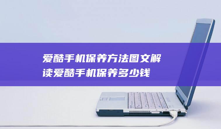 爱酷手机保养方法图文解读 (爱酷手机保养多少钱)