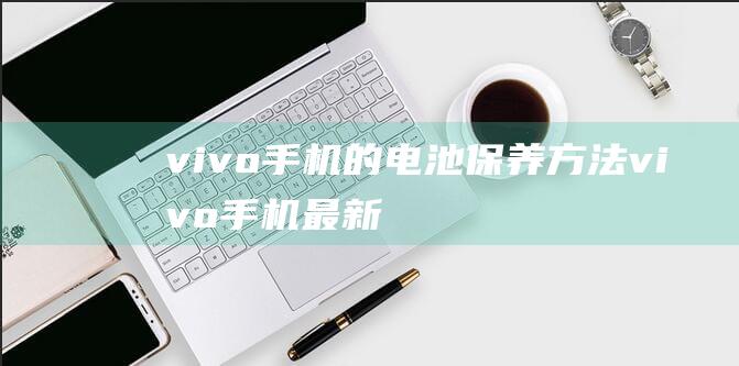 vivo手机的电池保养方法 (vivo手机最新款是什么型号)