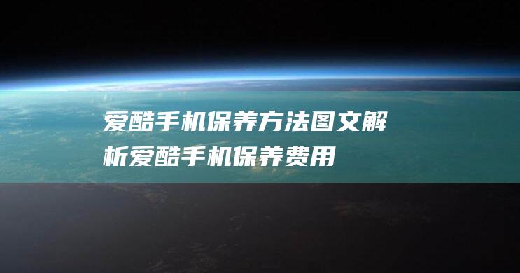 爱酷手机保养方法图文解析 (爱酷手机保养费用)