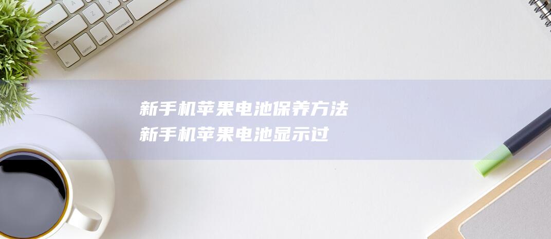 新手机苹果电池保养方法 (新手机苹果电池显示过去三天正常吗)