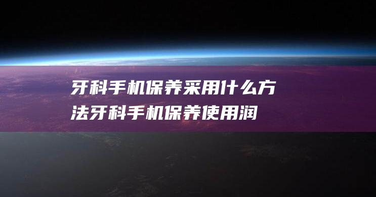 牙科手机保养采用什么方法牙科手机保养使用润