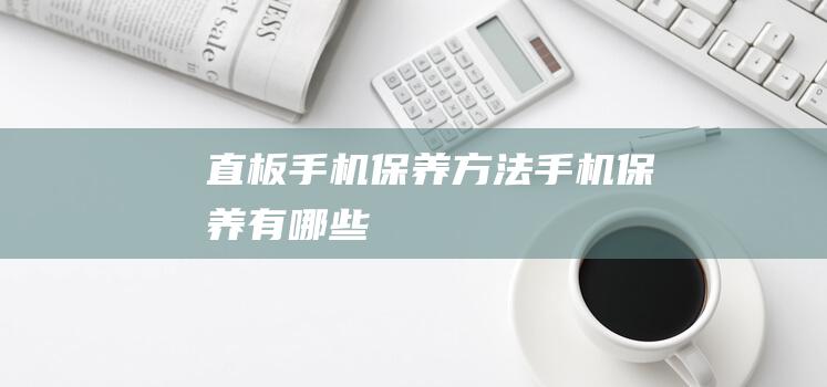 直板手机保养方法 (手机保养有哪些)