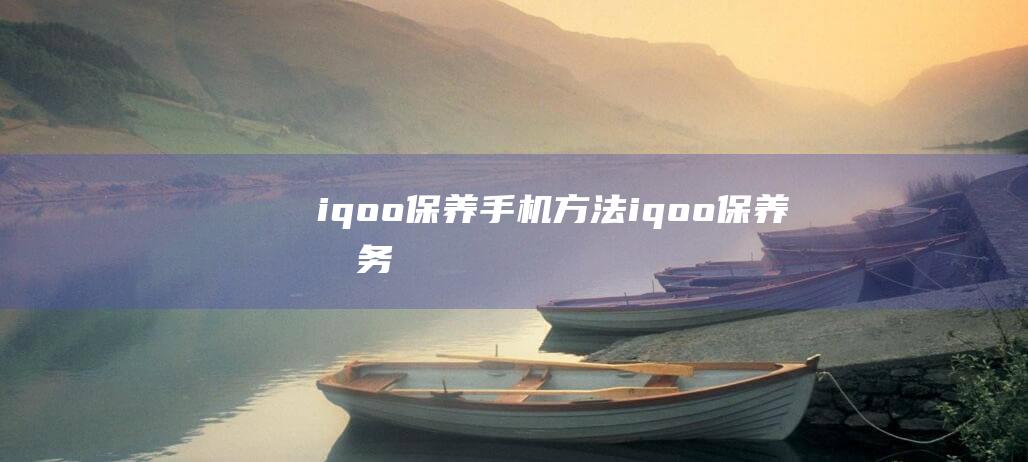 iqoo保养手机方法 (iqoo保养服务)