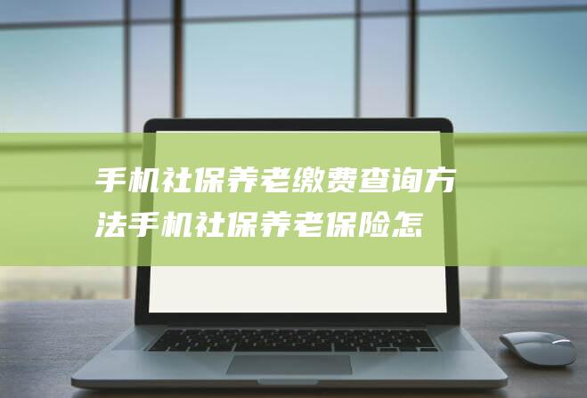 手机社保养老缴费查询方法 (手机社保养老保险怎么交)