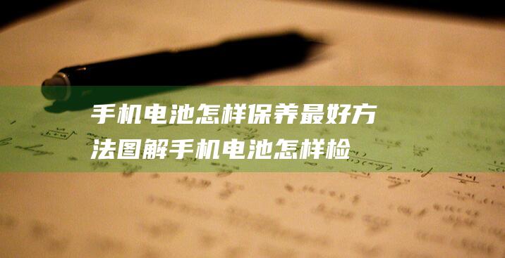 手机电池怎样保养最好方法图解 (手机电池怎样检测是否异常)