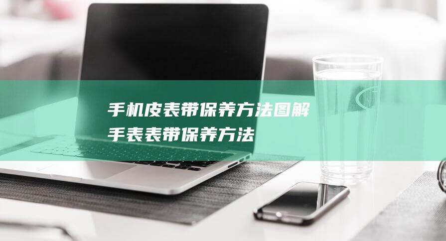 皮表带保养方法手表表带保养方法