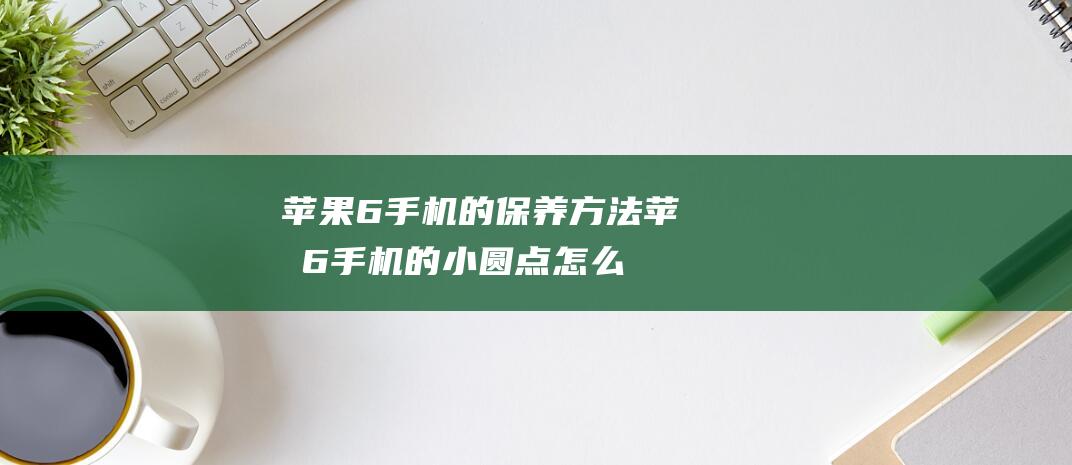 苹果6手机的保养方法 (苹果6手机的小圆点怎么设置)