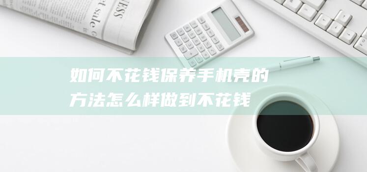 如何不花钱保养手机壳的方法 (怎么样做到不花钱)