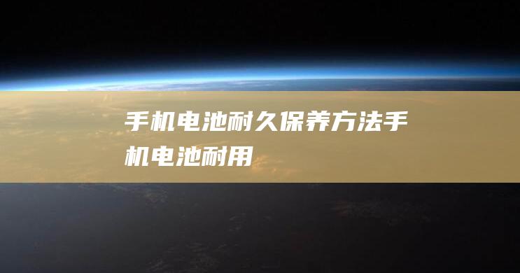 手机电池耐久保养方法 (手机电池耐用)